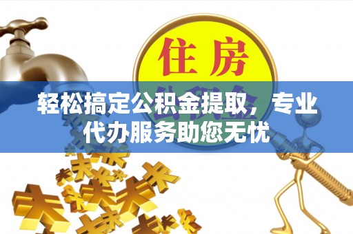 茅箭轻松搞定公积金提取，专业代办服务助您无忧