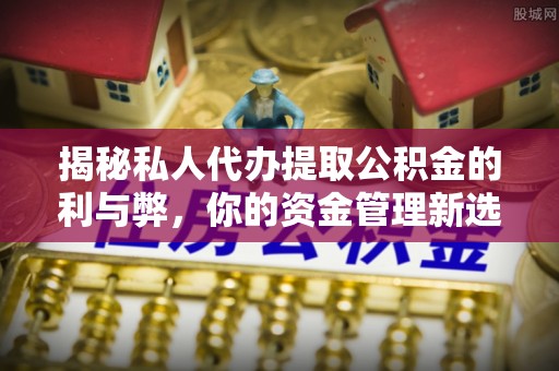 茅箭揭秘私人代办提取公积金的利与弊，你的资金管理新选择