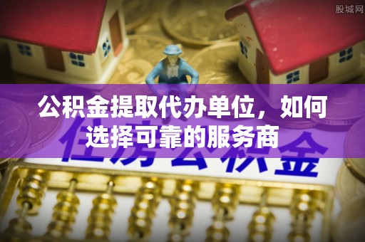 茅箭公积金提取代办单位，如何选择可靠的服务商