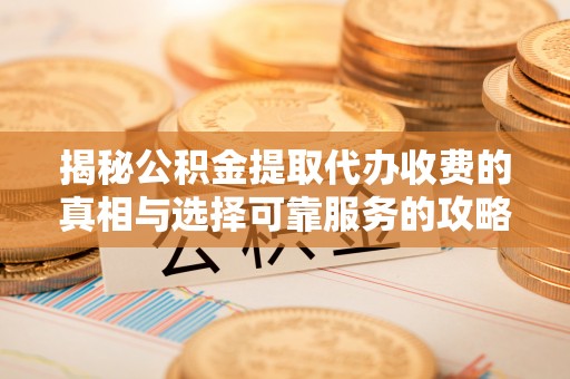 茅箭揭秘公积金提取代办收费的真相与选择可靠服务的攻略