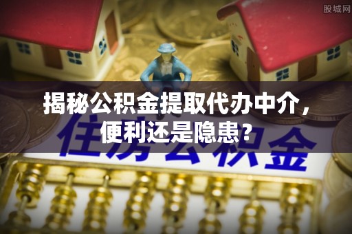 茅箭揭秘公积金提取代办中介，便利还是隐患？