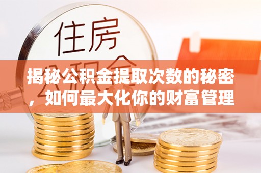 茅箭揭秘公积金提取次数的秘密，如何最大化你的财富管理