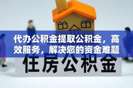 茅箭代办公积金提取公积金，高效服务，解决您的资金难题