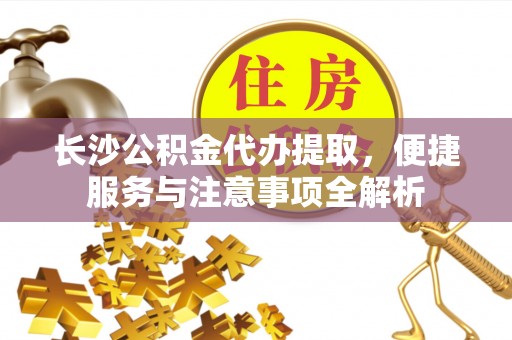 茅箭长沙公积金代办提取，便捷服务与注意事项全解析