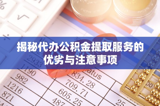 茅箭揭秘代办公积金提取服务的优劣与注意事项