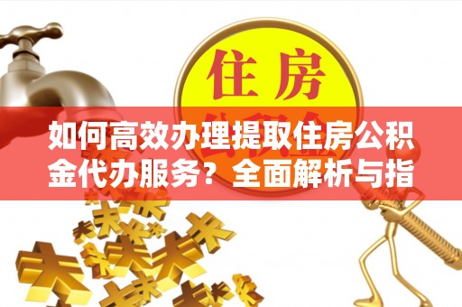 茅箭如何高效办理提取住房公积金代办服务？全面解析与指南