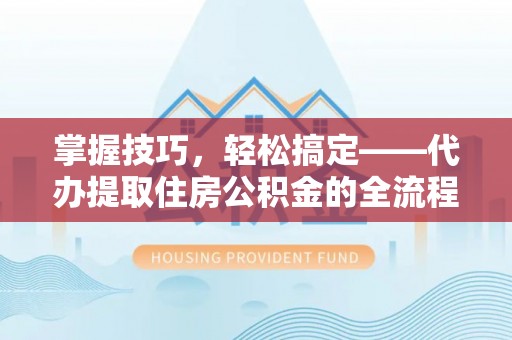 茅箭掌握技巧，轻松搞定——代办提取住房公积金的全流程解析