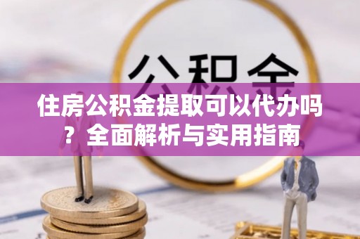 茅箭住房公积金提取可以代办吗？全面解析与实用指南