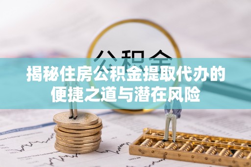 茅箭揭秘住房公积金提取代办的便捷之道与潜在风险