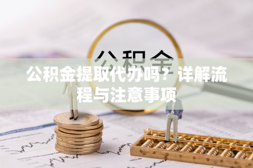 茅箭公积金提取代办吗？详解流程与注意事项