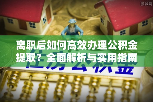 茅箭离职后如何高效办理公积金提取？全面解析与实用指南