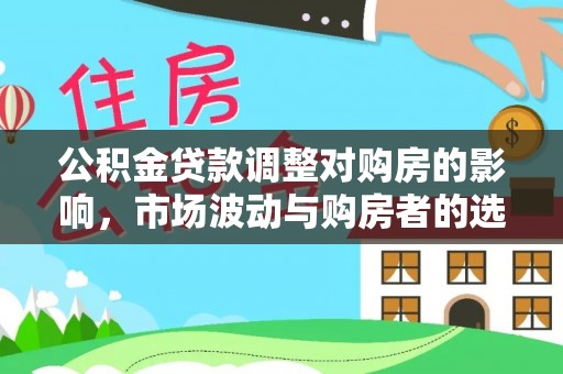 茅箭公积金贷款调整对购房的影响，市场波动与购房者的选择