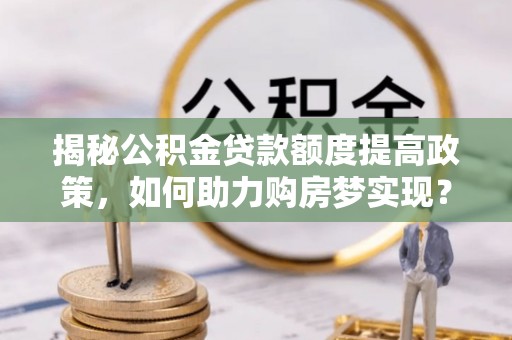 茅箭揭秘公积金贷款额度提高政策，如何助力购房梦实现？