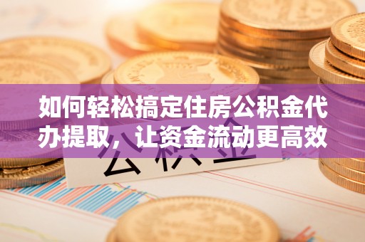 茅箭如何轻松搞定住房公积金代办提取，让资金流动更高效