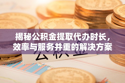 茅箭揭秘公积金提取代办时长，效率与服务并重的解决方案