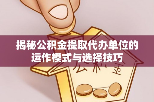 茅箭揭秘公积金提取代办单位的运作模式与选择技巧