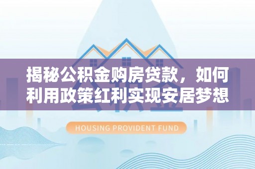 茅箭揭秘公积金购房贷款，如何利用政策红利实现安居梦想