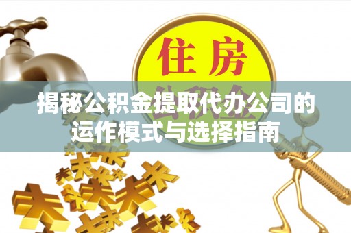 茅箭揭秘公积金提取代办公司的运作模式与选择指南