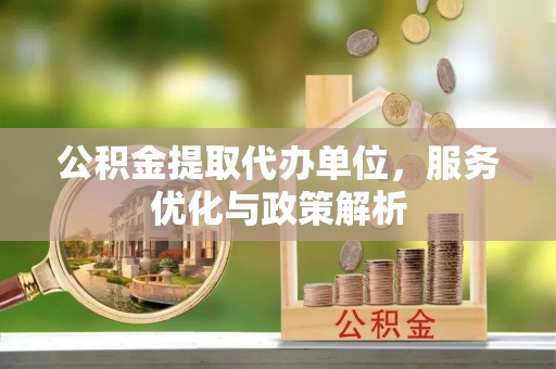 茅箭公积金提取代办单位，服务优化与政策解析