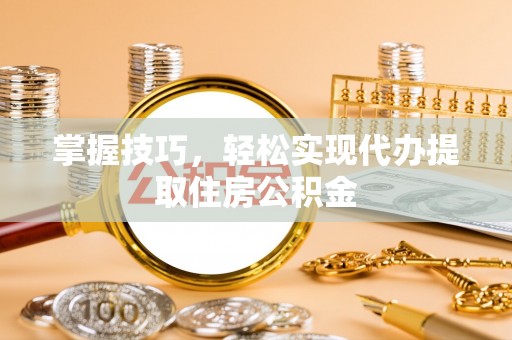 茅箭掌握技巧，轻松实现代办提取住房公积金