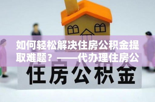 茅箭如何轻松解决住房公积金提取难题？——代办理住房公积金提取服务解析