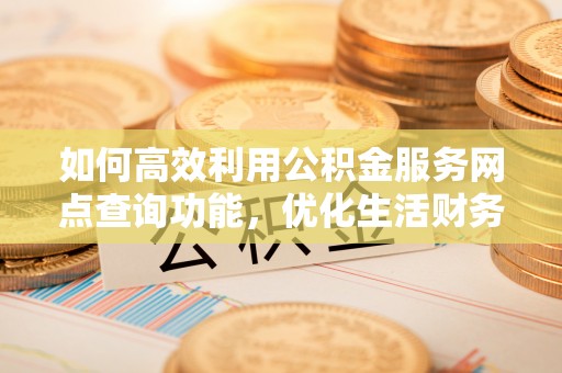 茅箭如何高效利用公积金服务网点查询功能，优化生活财务管理