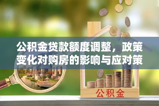 茅箭公积金贷款额度调整，政策变化对购房的影响与应对策略
