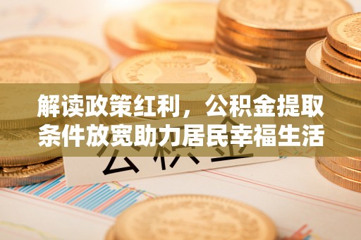 茅箭解读政策红利，公积金提取条件放宽助力居民幸福生活