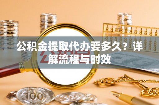 茅箭公积金提取代办要多久？详解流程与时效