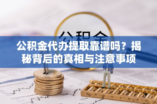 茅箭公积金代办提取靠谱吗？揭秘背后的真相与注意事项