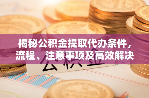 茅箭揭秘公积金提取代办条件，流程、注意事项及高效解决方案