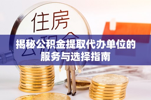 茅箭揭秘公积金提取代办单位的服务与选择指南