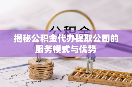 茅箭揭秘公积金代办提取公司的服务模式与优势