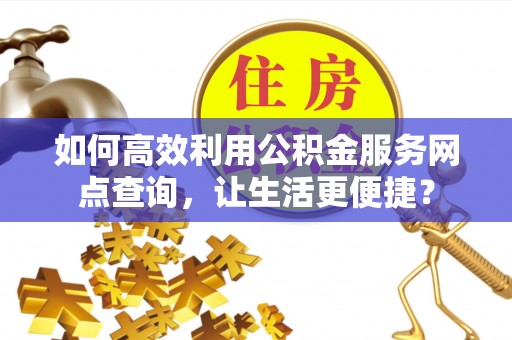 茅箭如何高效利用公积金服务网点查询，让生活更便捷？