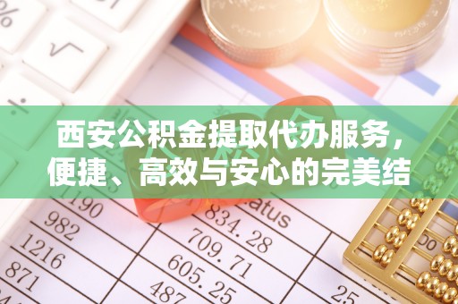 茅箭西安公积金提取代办服务，便捷、高效与安心的完美结合
