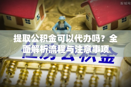 茅箭提取公积金可以代办吗？全面解析流程与注意事项