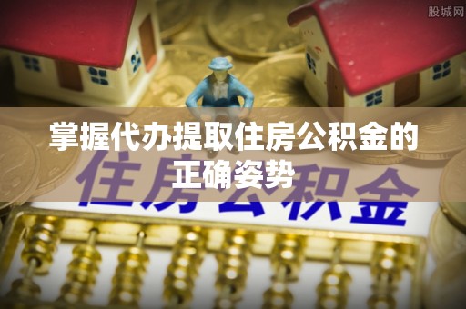 茅箭掌握代办提取住房公积金的正确姿势