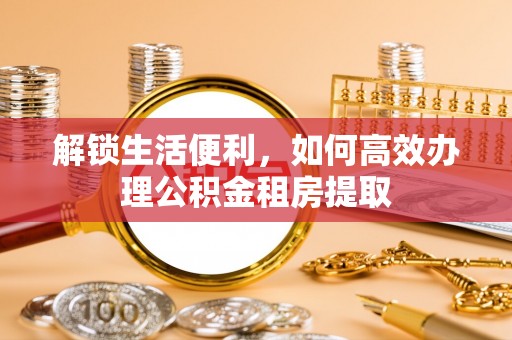 茅箭解锁生活便利，如何高效办理公积金租房提取