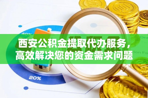 茅箭西安公积金提取代办服务，高效解决您的资金需求问题