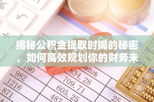 茅箭揭秘公积金提取时间的秘密，如何高效规划你的财务未来