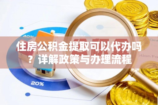 茅箭住房公积金提取可以代办吗？详解政策与办理流程