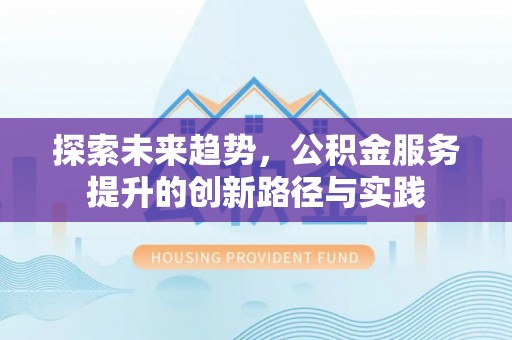 茅箭探索未来趋势，公积金服务提升的创新路径与实践