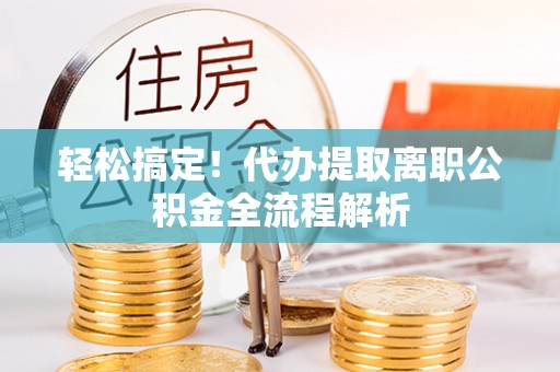 茅箭轻松搞定！代办提取离职公积金全流程解析