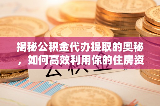 茅箭揭秘公积金代办提取的奥秘，如何高效利用你的住房资金