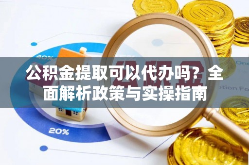 茅箭公积金提取可以代办吗？全面解析政策与实操指南