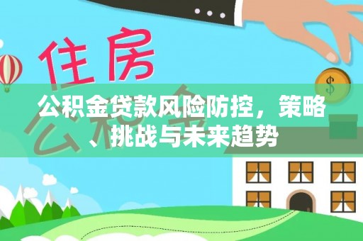 茅箭公积金贷款风险防控，策略、挑战与未来趋势