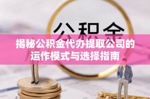 茅箭揭秘公积金代办提取公司的运作模式与选择指南