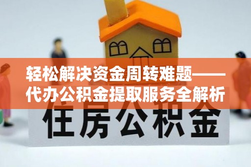 茅箭轻松解决资金周转难题——代办公积金提取服务全解析