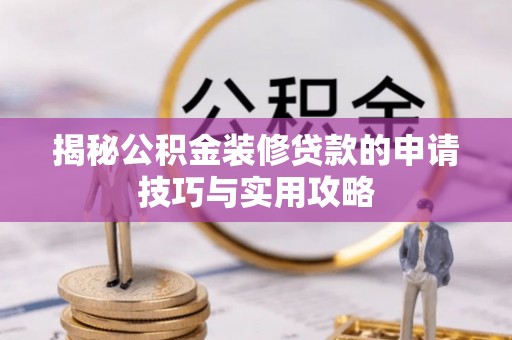 茅箭揭秘公积金装修贷款的申请技巧与实用攻略