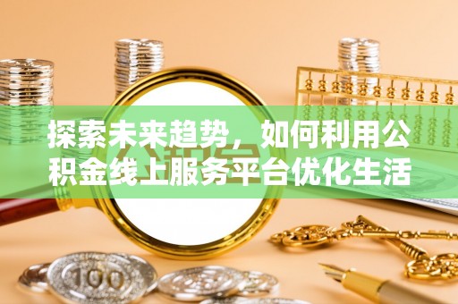 茅箭探索未来趋势，如何利用公积金线上服务平台优化生活